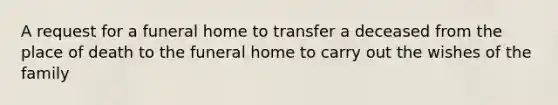 A request for a funeral home to transfer a deceased from the place of death to the funeral home to carry out the wishes of the family