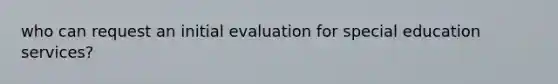 who can request an initial evaluation for special education services?