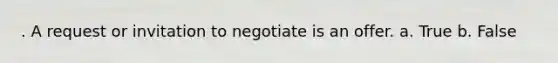 . A request or invitation to negotiate is an offer. a. True b. False