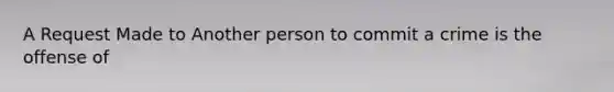 A Request Made to Another person to commit a crime is the offense of