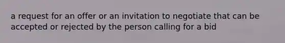 a request for an offer or an invitation to negotiate that can be accepted or rejected by the person calling for a bid