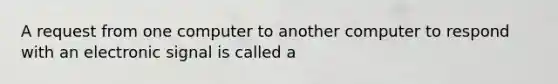 A request from one computer to another computer to respond with an electronic signal is called a