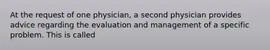 At the request of one physician, a second physician provides advice regarding the evaluation and management of a specific problem. This is called