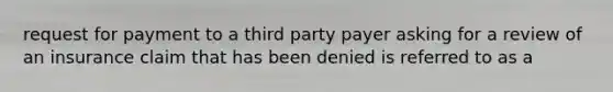 request for payment to a third party payer asking for a review of an insurance claim that has been denied is referred to as a