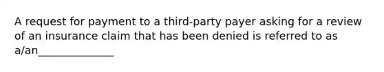 A request for payment to a third-party payer asking for a review of an insurance claim that has been denied is referred to as a/an______________