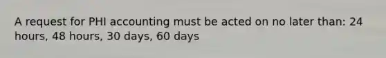 A request for PHI accounting must be acted on no later than: 24 hours, 48 hours, 30 days, 60 days