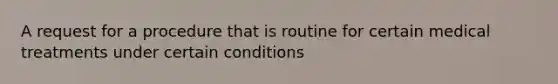 A request for a procedure that is routine for certain medical treatments under certain conditions