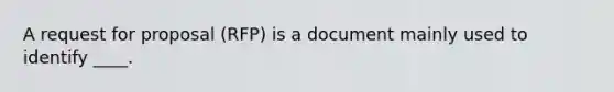 A request for proposal (RFP) is a document mainly used to identify ____.