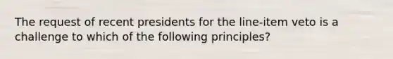 The request of recent presidents for the line-item veto is a challenge to which of the following principles?