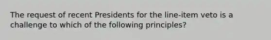 The request of recent Presidents for the line-item veto is a challenge to which of the following principles?