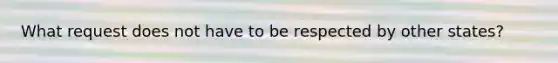 What request does not have to be respected by other states?