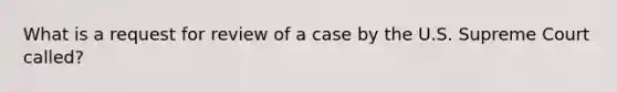 What is a request for review of a case by the U.S. Supreme Court called?