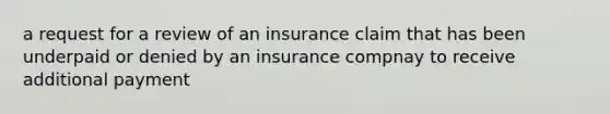 a request for a review of an insurance claim that has been underpaid or denied by an insurance compnay to receive additional payment