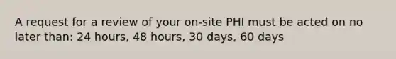 A request for a review of your on-site PHI must be acted on no later than: 24 hours, 48 hours, 30 days, 60 days