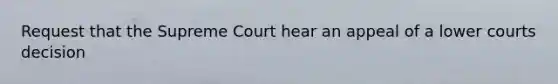 Request that the Supreme Court hear an appeal of a lower courts decision