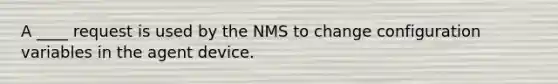 A ____ request is used by the NMS to change configuration variables in the agent device.