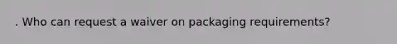 . Who can request a waiver on packaging requirements?