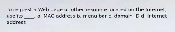 To request a Web page or other resource located on the Internet, use its ____. a. MAC address b. menu bar c. domain ID d. Internet address