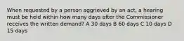 When requested by a person aggrieved by an act, a hearing must be held within how many days after the Commissioner receives the written demand? A 30 days B 60 days C 10 days D 15 days