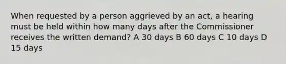 When requested by a person aggrieved by an act, a hearing must be held within how many days after the Commissioner receives the written demand? A 30 days B 60 days C 10 days D 15 days