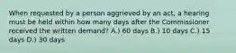 When requested by a person aggrieved by an act, a hearing must be held within how many days after the Commissioner received the written demand? A.) 60 days B.) 10 days C.) 15 days D.) 30 days