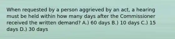 When requested by a person aggrieved by an act, a hearing must be held within how many days after the Commissioner received the written demand? A.) 60 days B.) 10 days C.) 15 days D.) 30 days