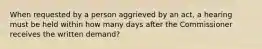 When requested by a person aggrieved by an act, a hearing must be held within how many days after the Commissioner receives the written demand?