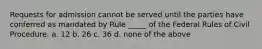 Requests for admission cannot be served until the parties have conferred as mandated by Rule _____ of the Federal Rules of Civil Procedure. a. 12 b. 26 c. 36 d. none of the above