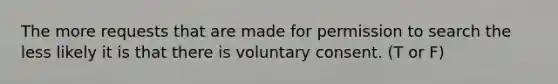 The more requests that are made for permission to search the less likely it is that there is voluntary consent. (T or F)