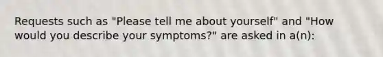 Requests such as "Please tell me about yourself" and "How would you describe your symptoms?" are asked in a(n):