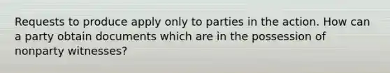 Requests to produce apply only to parties in the action. How can a party obtain documents which are in the possession of nonparty witnesses?