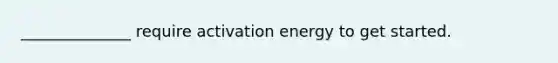 ______________ require activation energy to get started.