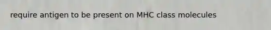 require antigen to be present on MHC class molecules