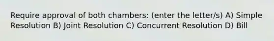 Require approval of both chambers: (enter the letter/s) A) Simple Resolution B) Joint Resolution C) Concurrent Resolution D) Bill