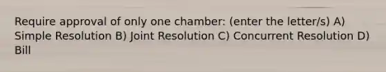 Require approval of only one chamber: (enter the letter/s) A) Simple Resolution B) Joint Resolution C) Concurrent Resolution D) Bill