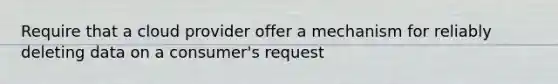 Require that a cloud provider offer a mechanism for reliably deleting data on a consumer's request