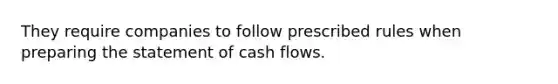 They require companies to follow prescribed rules when preparing the statement of cash flows.