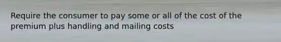 Require the consumer to pay some or all of the cost of the premium plus handling and mailing costs