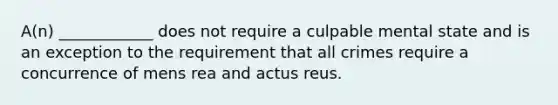 A(n) ____________ does not require a culpable mental state and is an exception to the requirement that all crimes require a concurrence of mens rea and actus reus.