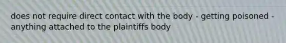 does not require direct contact with the body - getting poisoned - anything attached to the plaintiffs body