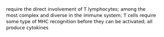 require the direct involvement of T lymphocytes; among the most complex and diverse in the immune system; T cells require some type of MHC recognition before they can be activated; all produce cytokines