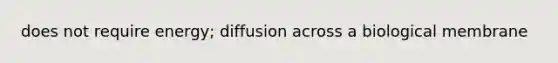 does not require energy; diffusion across a biological membrane