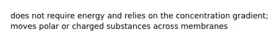 does not require energy and relies on the concentration gradient; moves polar or charged substances across membranes