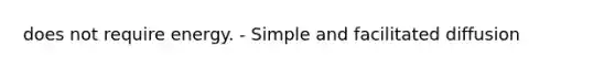 does not require energy. - Simple and facilitated diffusion