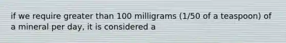 if we require greater than 100 milligrams (1/50 of a teaspoon) of a mineral per day, it is considered a