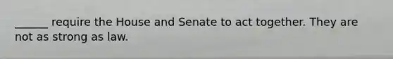 ______ require the House and Senate to act together. They are not as strong as law.