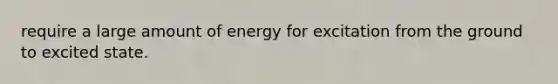 require a large amount of energy for excitation from the ground to excited state.