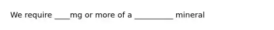 We require ____mg or more of a __________ mineral