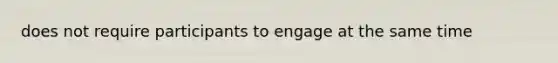 does not require participants to engage at the same time