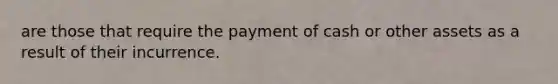 are those that require the payment of cash or other assets as a result of their incurrence.